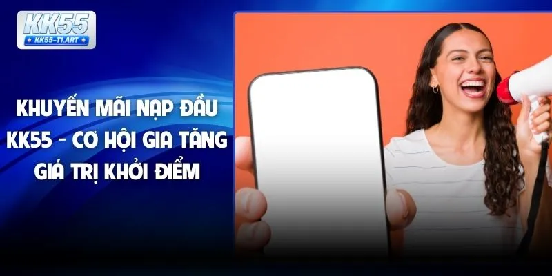 Khuyến Mãi Nạp Đầu KK55 - Cơ Hội Gia Tăng Giá Trị Khởi Điểm