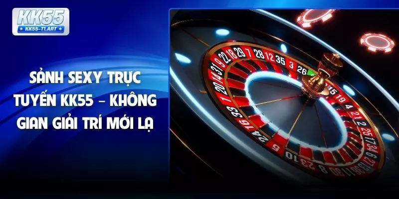 Sảnh Sexy Trực Tuyến KK55 – Không Gian Giải Trí Mới Lạ