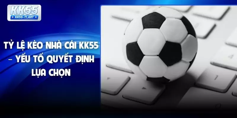 Tỷ Lệ Kèo Nhà Cái KK55 – Yếu Tố Quyết Định Lựa Chọn